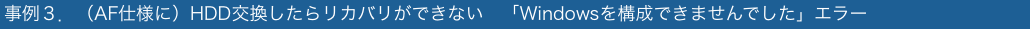 事例３．（AF仕様に）HDD交換したらリカバリができない　「Windowsを構成できませんでした」エラー