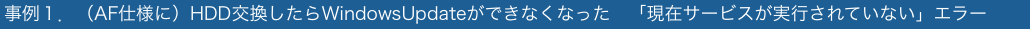 事例１．（AF仕様に）HDD交換したらWindowsUpdateができなくなった　「現在サービスが実行されていない」エラー