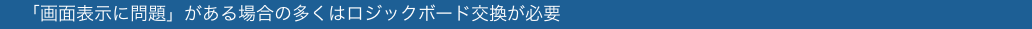 　「画面表示に問題」がある場合の多くはロジックボード交換が必要