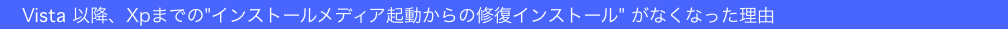　Vista 以降、Xpまでの"インストールメディア起動からの修復インストール" がなくなった理由