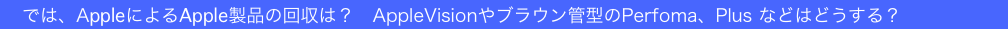 　では、AppleによるApple製品の回収は？　AppleVisionやブラウン管型のPerfoma、Plus などはどうする？