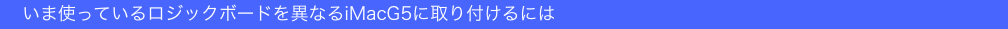 　いま使っているロジックボードを異なるiMacG5に取り付けるには