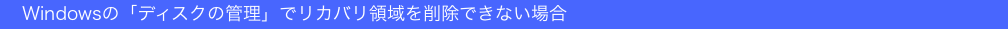 　Windowsの「ディスクの管理」でリカバリ領域を削除できない場合