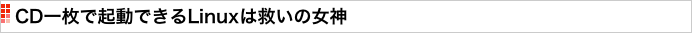 CD一枚で起動できるLinuxは救いの女神