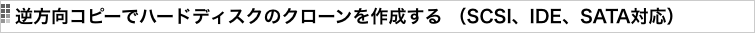 逆方向コピーでハードディスクのクローンを作成する （SCSI、IDE、SATA対応）