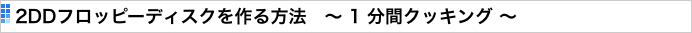 2DDフロッピーディスクを作る方法　〜 1 分間クッキング 〜