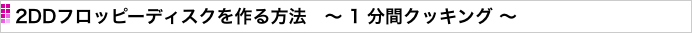 2DDフロッピーディスクを作る方法　〜 1 分間クッキング 〜