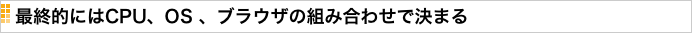 最終的にはCPU、OS 、ブラウザの組み合わせで決まる