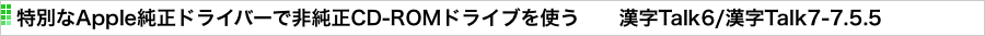 特別なApple純正ドライバーで非純正CD-ROMドライブを使う　　漢字Talk6/漢字Talk7-7.5.5