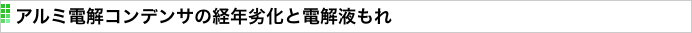 アルミ電解コンデンサの経年劣化と電解液もれ