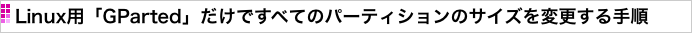 Linux用「GParted」だけですべてのパーティションのサイズを変更する手順