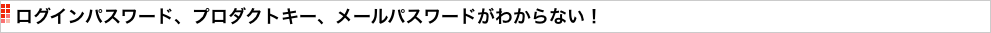 ログインパスワード、プロダクトキー、メールパスワードがわからない！